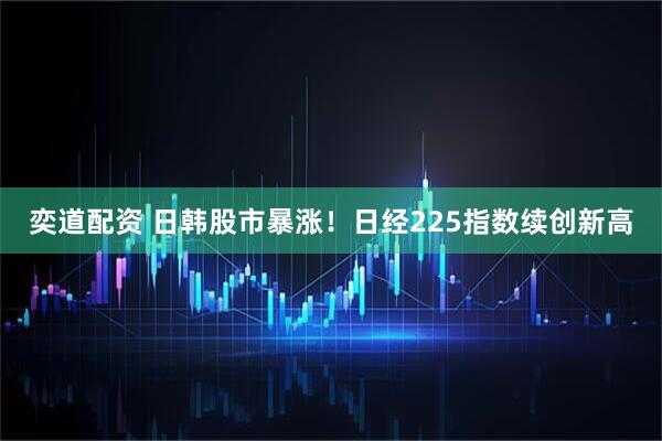 奕道配资 日韩股市暴涨！日经225指数续创新高