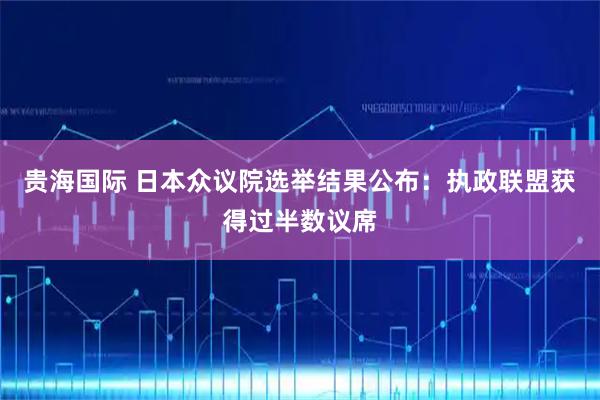 贵海国际 日本众议院选举结果公布：执政联盟获得过半数议席